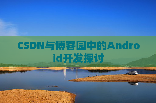 CSDN与博客园中的Android开发探讨